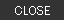CLOSE